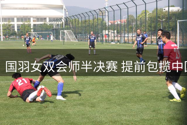 国羽女双会师半决赛 提前包揽中国大师赛决赛资格