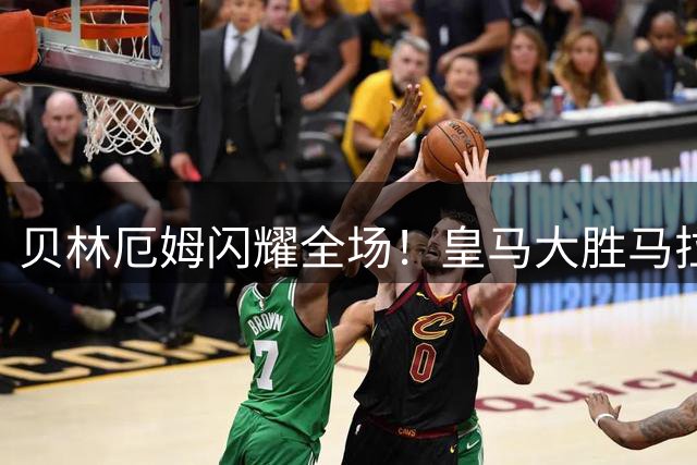 贝林厄姆闪耀全场！皇马大胜马拉加 英格兰中场获评最佳