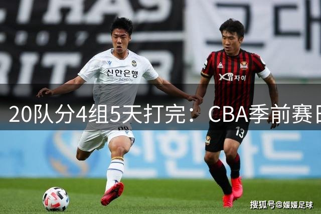 20队分4组5天打完：CBA季前赛日程出炉